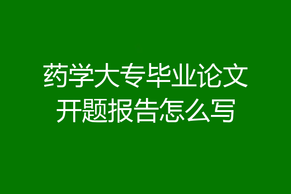 药学大专毕业论文开题报告怎么写