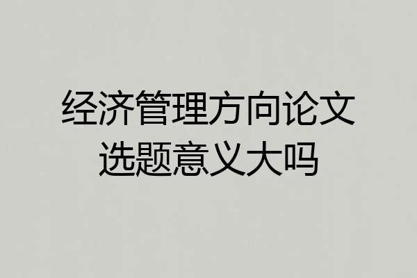 经济管理方向论文选题意义大吗