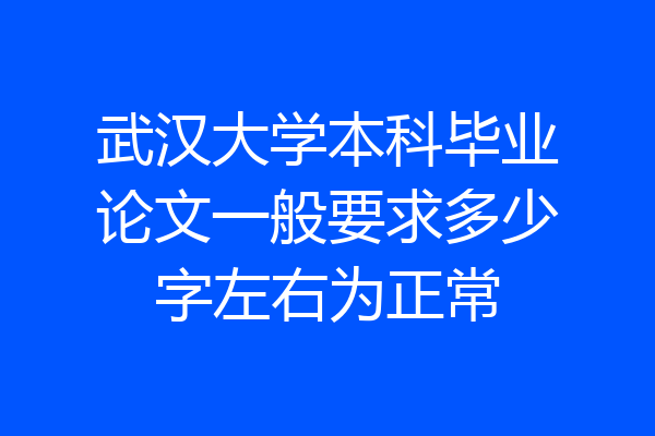 武汉大学本科毕业论文一般要求多少字左右为正常