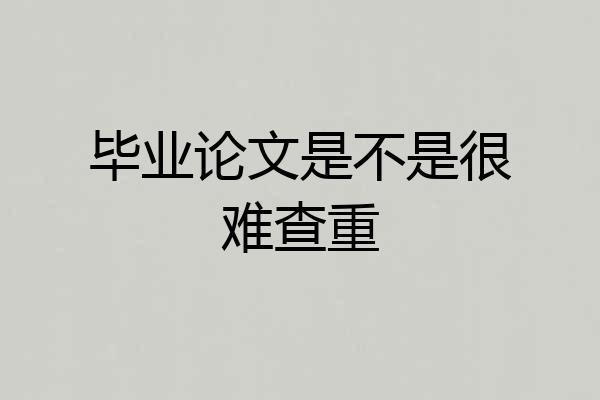 毕业论文是不是很难查重