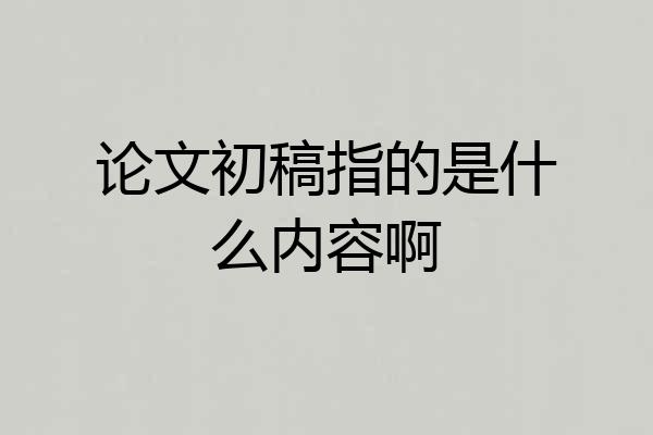 论文初稿指的是什么内容啊