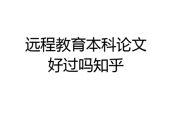 远程教育本科论文好过吗知乎