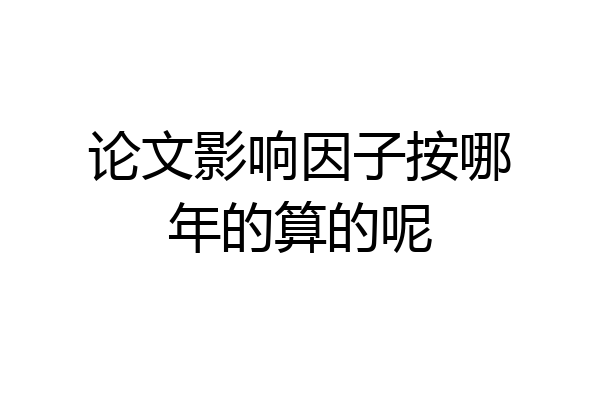 论文影响因子按哪年的算的呢