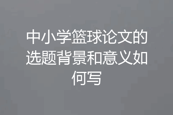 中小学篮球论文的选题背景和意义如何写