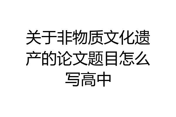关于非物质文化遗产的论文题目怎么写高中