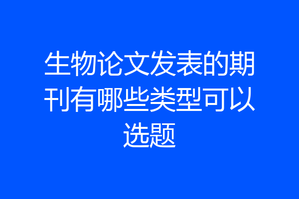 生物论文发表的期刊有哪些类型可以选题