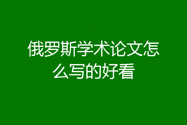 俄罗斯学术论文怎么写的好看