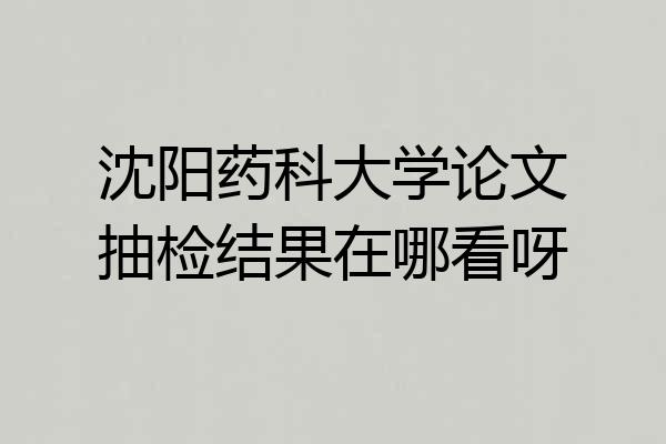 沈阳药科大学论文抽检结果在哪看呀