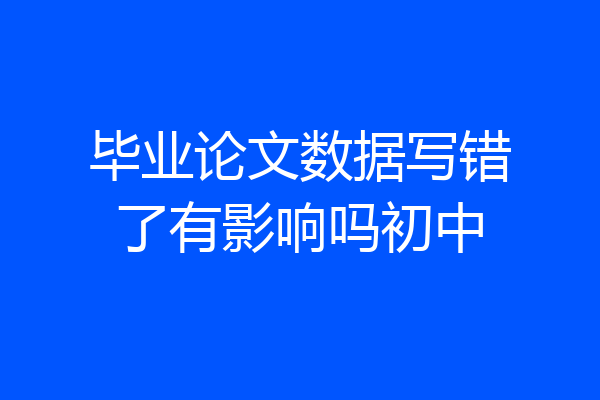 毕业论文数据写错了有影响吗初中