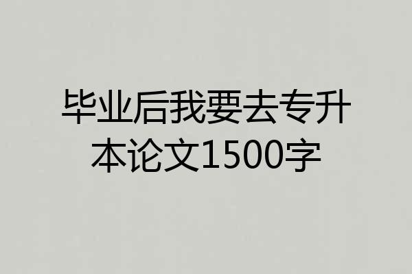 毕业后我要去专升本论文1500字