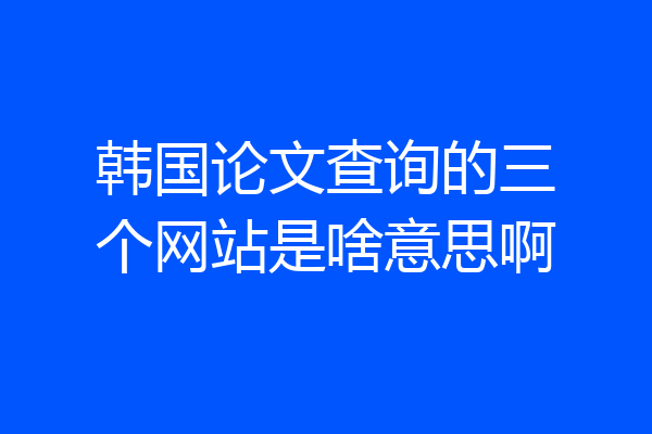 韩国论文查询的三个网站是啥意思啊