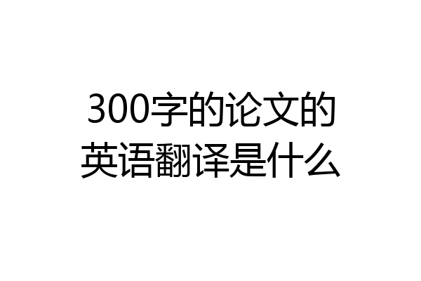 300字的论文的英语翻译是什么