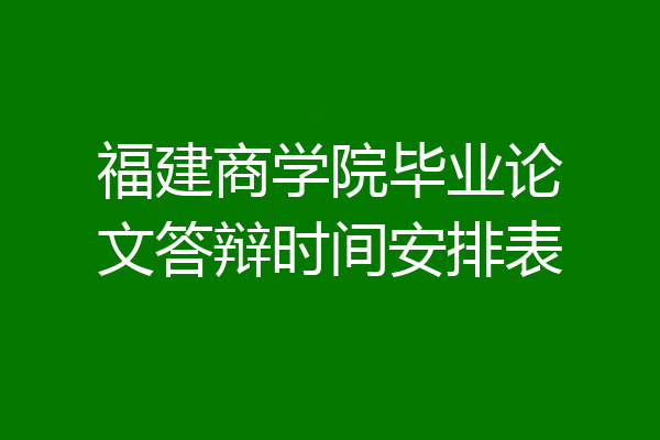 福建商学院毕业论文答辩时间安排表