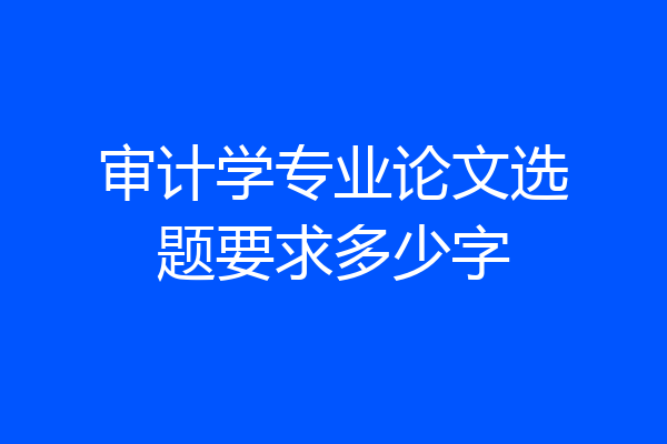 审计学专业论文选题要求多少字