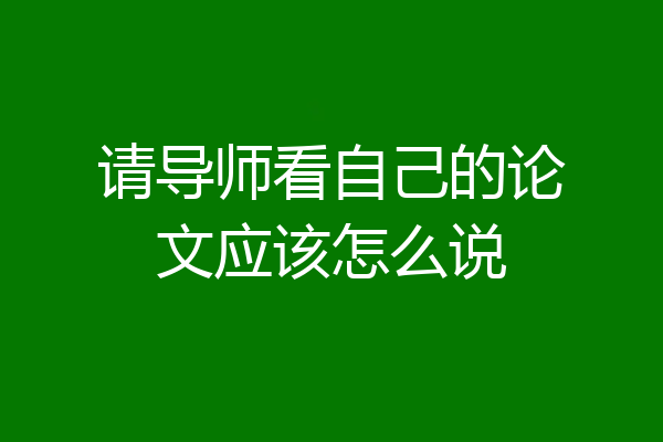 请导师看自己的论文应该怎么说