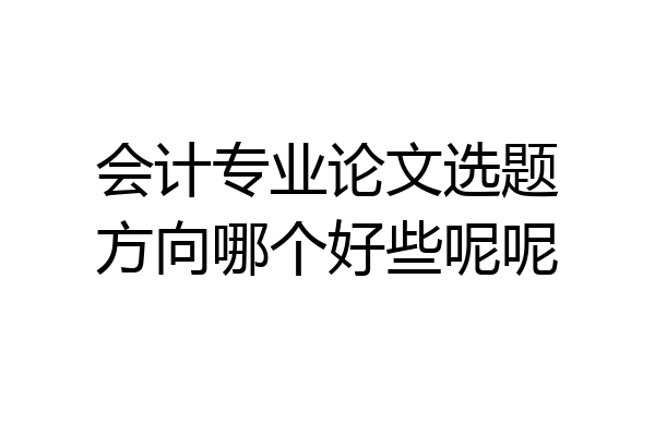 会计专业论文选题方向哪个好些呢呢