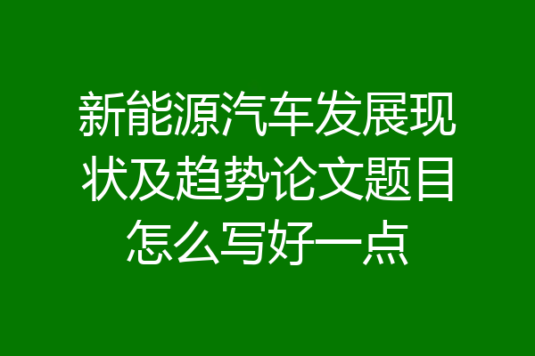 新能源汽车发展现状及趋势论文题目怎么写好一点