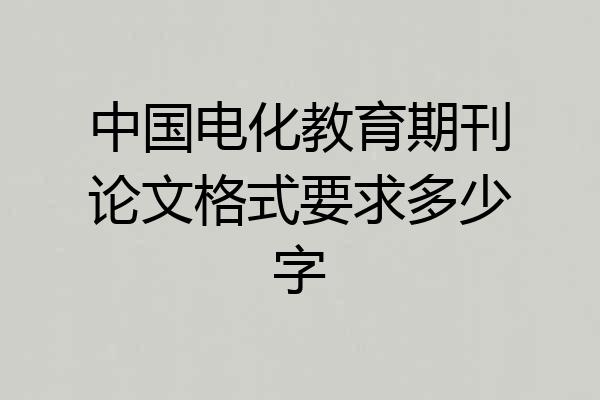中国电化教育期刊论文格式要求多少字