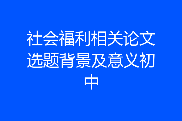 社会福利相关论文选题背景及意义初中