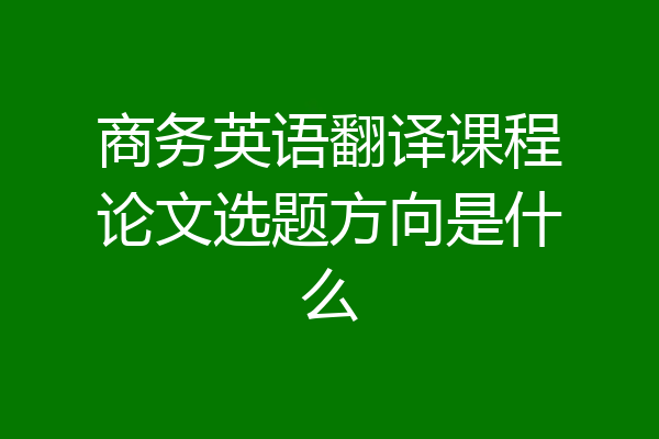 商务英语翻译课程论文选题方向是什么
