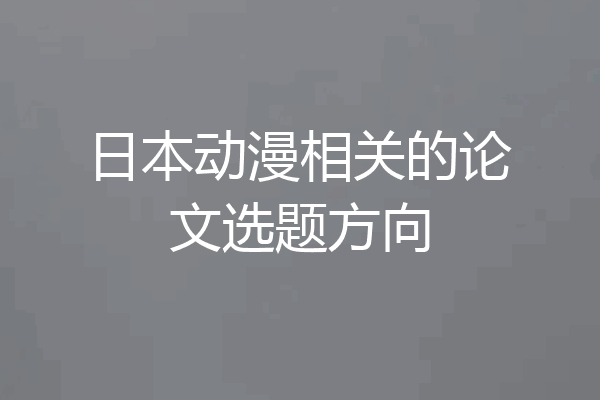 日本动漫相关的论文选题方向