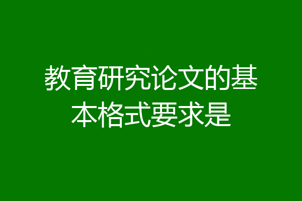 教育研究论文的基本格式要求是