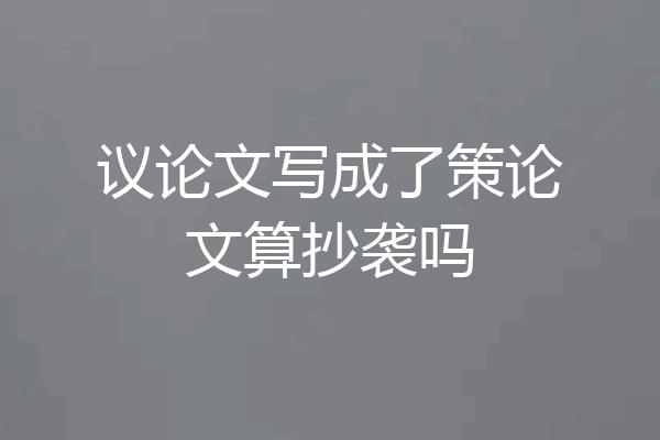 议论文写成了策论文算抄袭吗