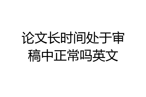 论文长时间处于审稿中正常吗英文