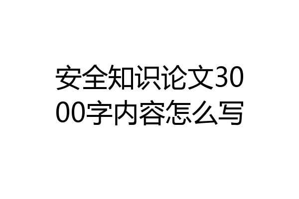 安全知识论文3000字内容怎么写