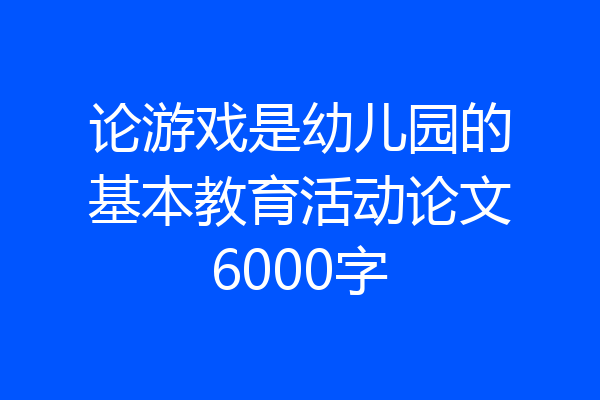 论游戏是幼儿园的基本教育活动论文6000字