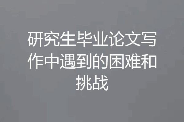 研究生毕业论文写作中遇到的困难和挑战