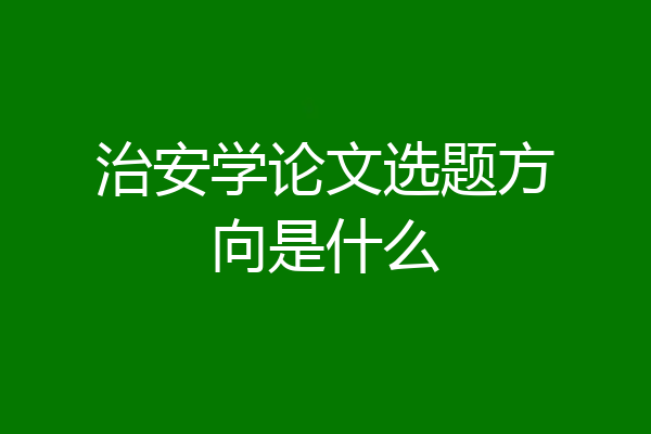 治安学论文选题方向是什么