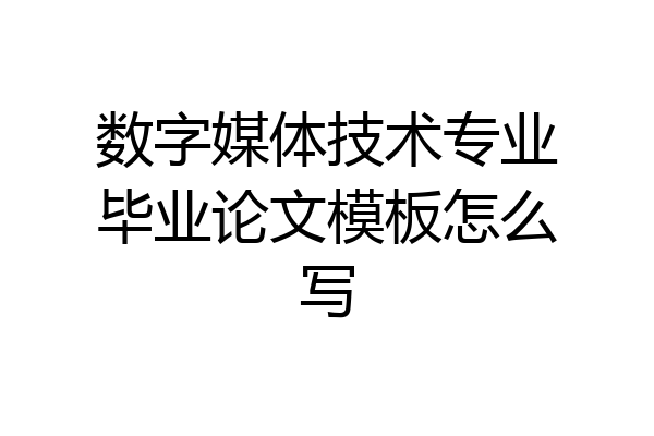数字媒体技术专业毕业论文模板怎么写