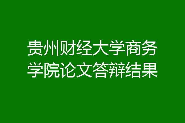 贵州财经大学商务学院论文答辩结果