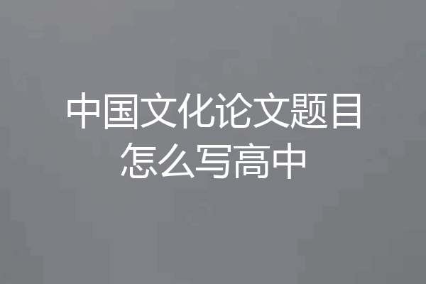 中国文化论文题目怎么写高中