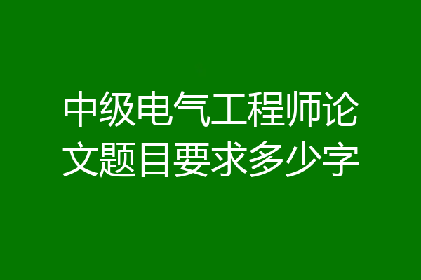 中级电气工程师论文题目要求多少字