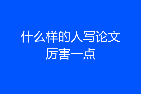 什么样的人写论文厉害一点