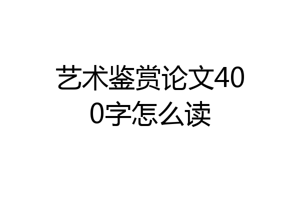 艺术鉴赏论文400字怎么读