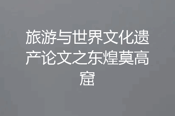 旅游与世界文化遗产论文之东煌莫高窟
