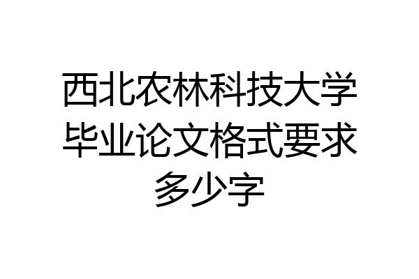 西北农林科技大学毕业论文格式要求多少字