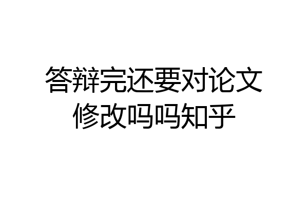 答辩完还要对论文修改吗吗知乎