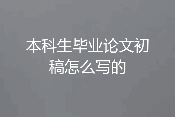本科生毕业论文初稿怎么写的