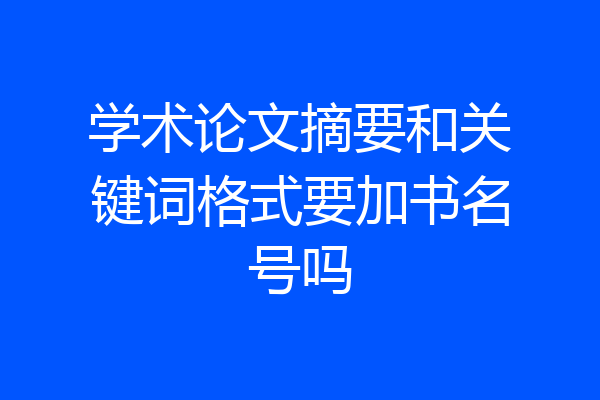 学术论文摘要和关键词格式要加书名号吗