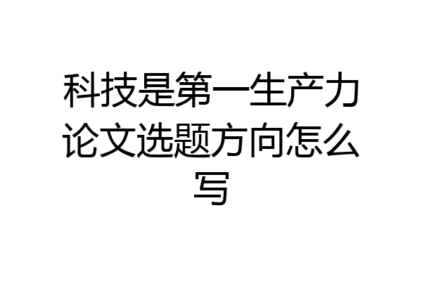 科技是第一生产力论文选题方向怎么写