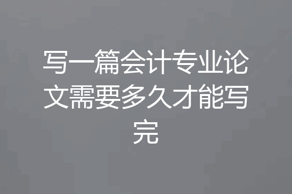 写一篇会计专业论文需要多久才能写完