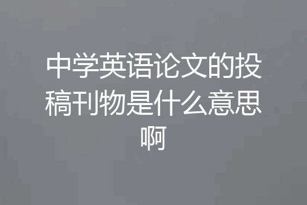 中学英语论文的投稿刊物是什么意思啊