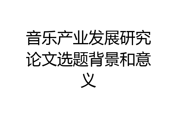音乐产业发展研究论文选题背景和意义