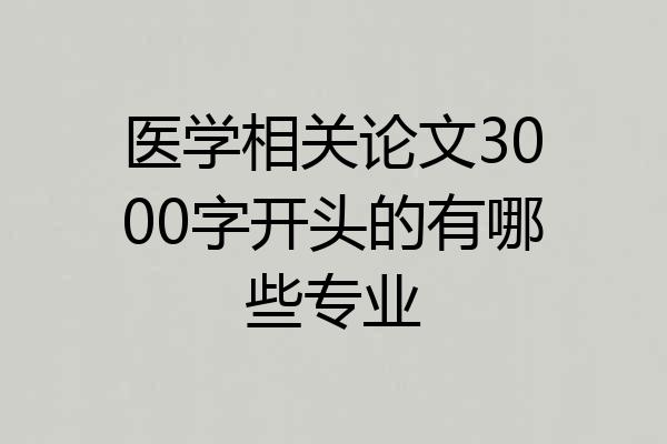 医学相关论文3000字开头的有哪些专业