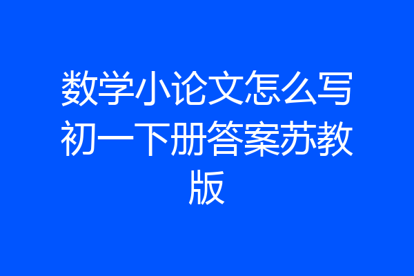 数学小论文怎么写初一下册答案苏教版