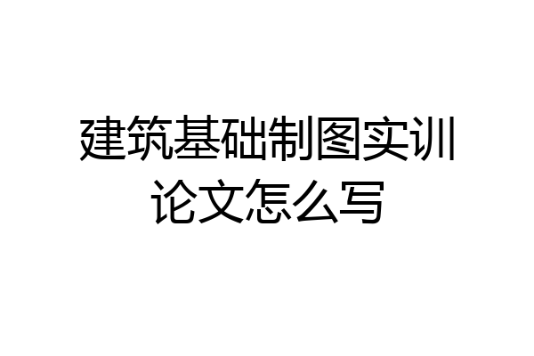 建筑基础制图实训论文怎么写